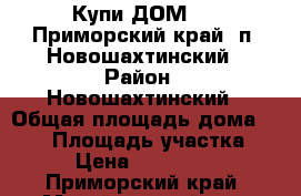 Купи ДОМ!!!, Приморский край, п. Новошахтинский › Район ­ Новошахтинский › Общая площадь дома ­ 130 › Площадь участка ­ 12 › Цена ­ 4 500 000 - Приморский край, Михайловский р-н, Новошахтинский пгт Недвижимость » Дома, коттеджи, дачи продажа   